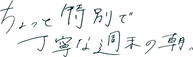 ちょっと特別で丁寧な週末の朝。